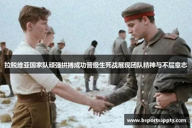 拉脱维亚国家队顽强拼搏成功晋级生死战展现团队精神与不屈意志