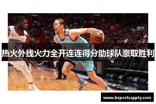 热火外线火力全开连连得分助球队豪取胜利
