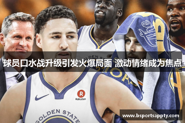 球员口水战升级引发火爆局面 激动情绪成为焦点