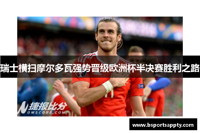 瑞士横扫摩尔多瓦强势晋级欧洲杯半决赛胜利之路