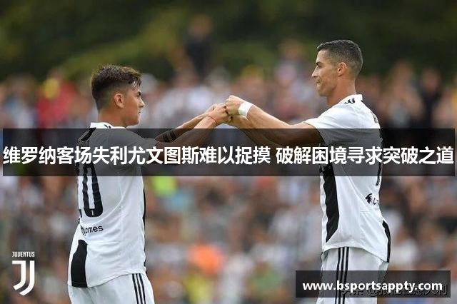维罗纳客场失利尤文图斯难以捉摸 破解困境寻求突破之道
