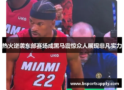 热火逆袭东部赛场成黑马震惊众人展现非凡实力