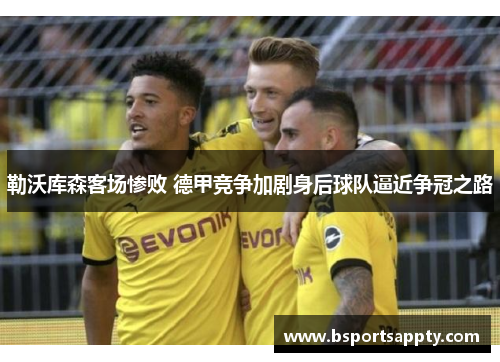 勒沃库森客场惨败 德甲竞争加剧身后球队逼近争冠之路