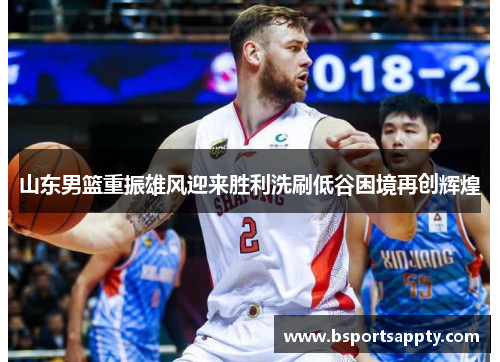 山东男篮重振雄风迎来胜利洗刷低谷困境再创辉煌
