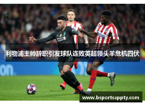 利物浦主帅辞职引发球队连败英超领头羊危机四伏