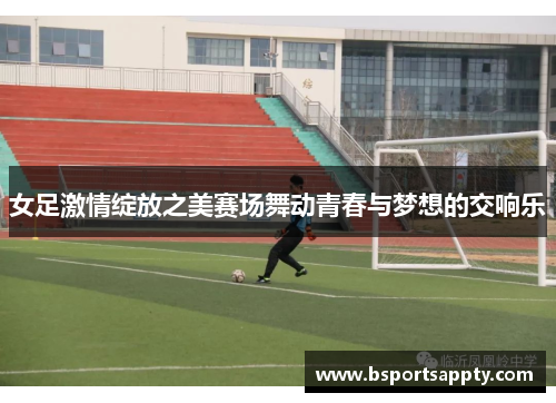 女足激情绽放之美赛场舞动青春与梦想的交响乐