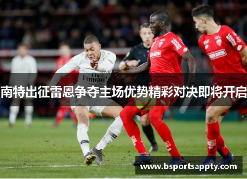 南特出征雷恩争夺主场优势精彩对决即将开启