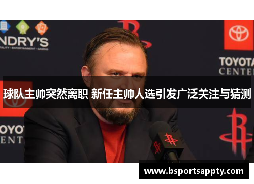 球队主帅突然离职 新任主帅人选引发广泛关注与猜测