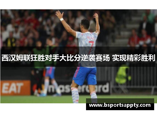 西汉姆联狂胜对手大比分逆袭赛场 实现精彩胜利