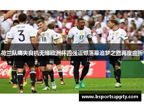 荷兰队痛失良机无缘欧洲杯四强遗憾落幕追梦之路再度曲折