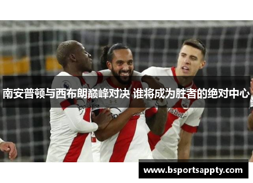 南安普顿与西布朗巅峰对决 谁将成为胜者的绝对中心