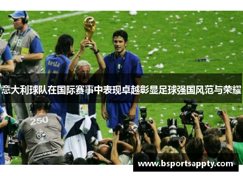 意大利球队在国际赛事中表现卓越彰显足球强国风范与荣耀