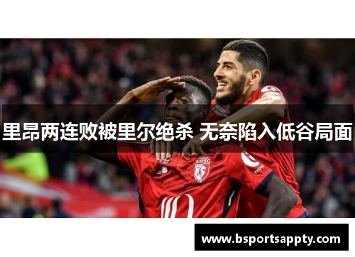 里昂两连败被里尔绝杀 无奈陷入低谷局面