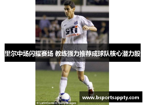里尔中场闪耀赛场 教练强力推荐成球队核心潜力股