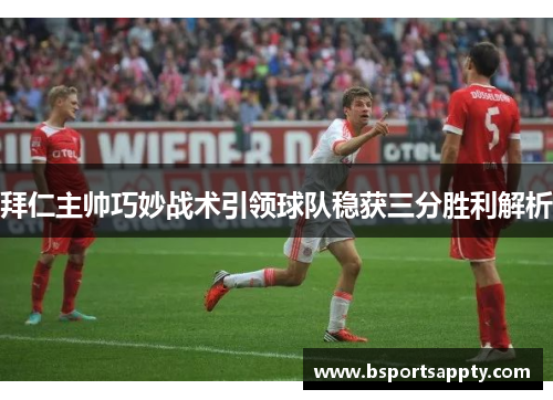 拜仁主帅巧妙战术引领球队稳获三分胜利解析