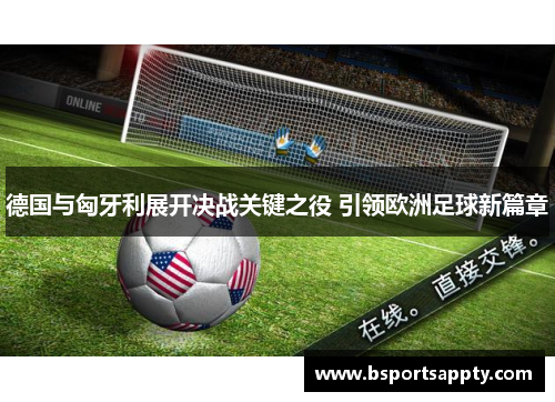 德国与匈牙利展开决战关键之役 引领欧洲足球新篇章