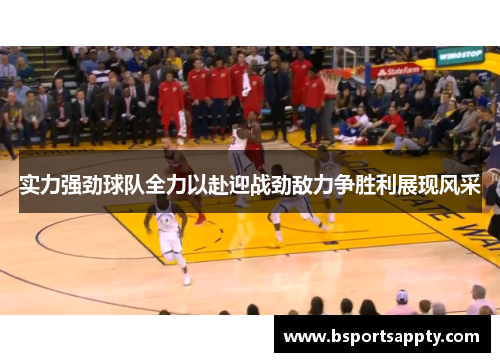 实力强劲球队全力以赴迎战劲敌力争胜利展现风采