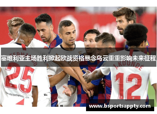 塞维利亚主场胜利掀起欧战资格悬念乌云重重影响未来征程