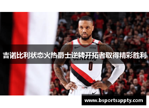 吉诺比利状态火热爵士逆转开拓者取得精彩胜利
