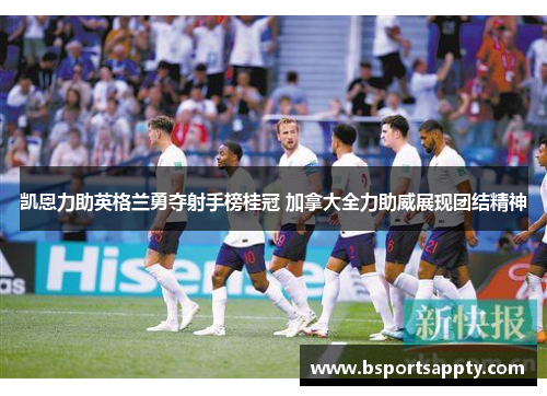 凯恩力助英格兰勇夺射手榜桂冠 加拿大全力助威展现团结精神