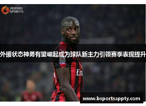 外援状态神勇有望崛起成为球队新主力引领赛季表现提升
