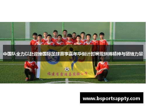 中国队全力以赴迎接国际足球赛事嘉年华倒计时展现拼搏精神与团结力量