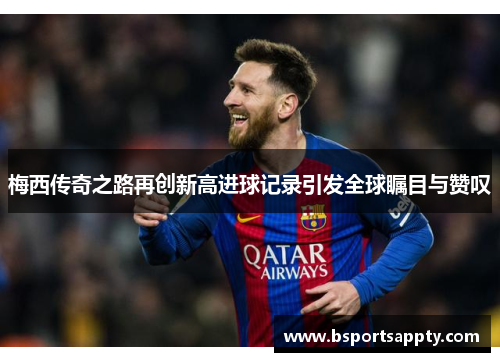 梅西传奇之路再创新高进球记录引发全球瞩目与赞叹