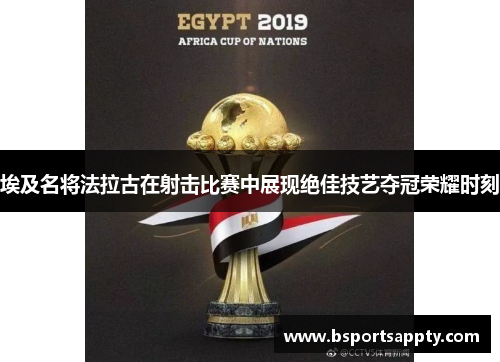 埃及名将法拉古在射击比赛中展现绝佳技艺夺冠荣耀时刻