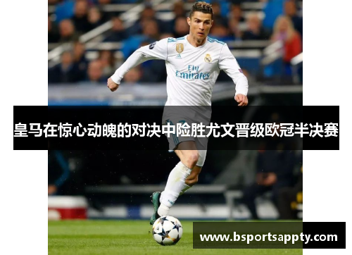 皇马在惊心动魄的对决中险胜尤文晋级欧冠半决赛