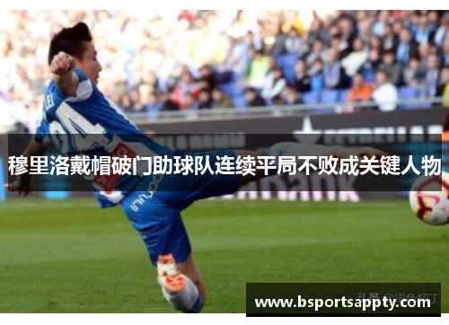 穆里洛戴帽破门助球队连续平局不败成关键人物