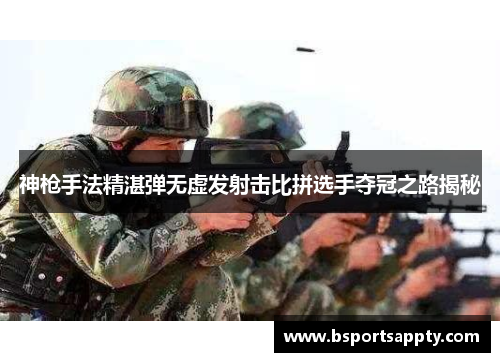 神枪手法精湛弹无虚发射击比拼选手夺冠之路揭秘