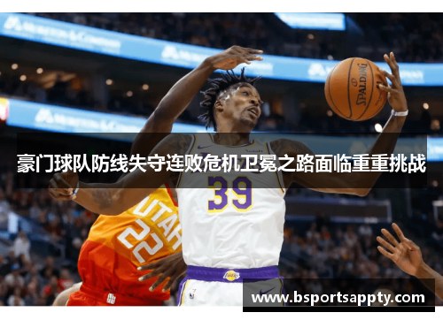 豪门球队防线失守连败危机卫冕之路面临重重挑战
