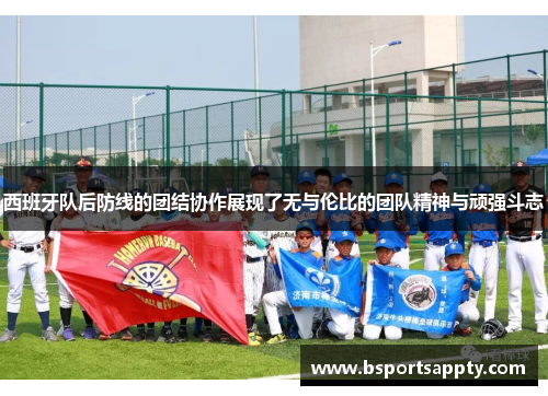 西班牙队后防线的团结协作展现了无与伦比的团队精神与顽强斗志