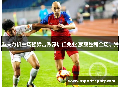 重庆力帆主场强势击败深圳佳兆业 豪取胜利全场沸腾