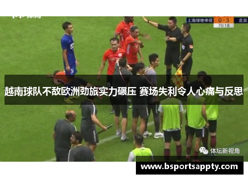 越南球队不敌欧洲劲旅实力碾压 赛场失利令人心痛与反思