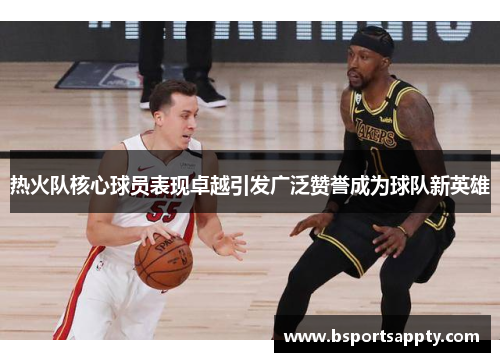 热火队核心球员表现卓越引发广泛赞誉成为球队新英雄