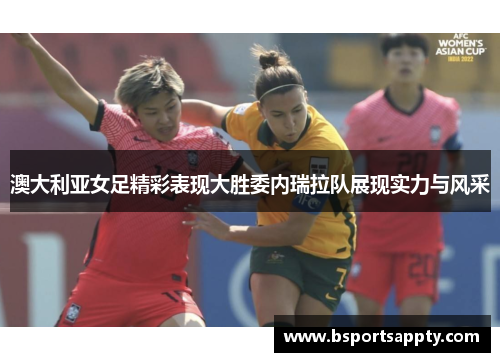 澳大利亚女足精彩表现大胜委内瑞拉队展现实力与风采