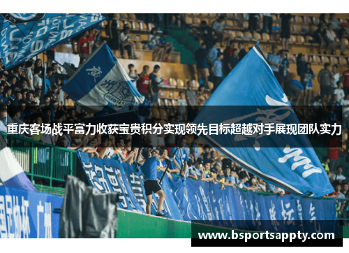 重庆客场战平富力收获宝贵积分实现领先目标超越对手展现团队实力