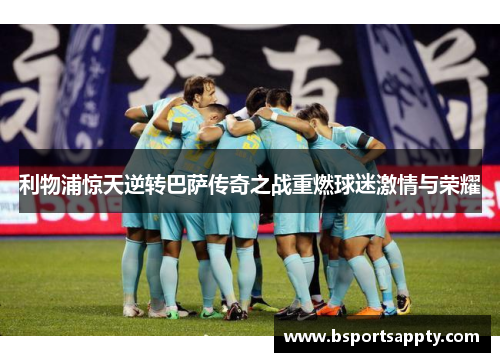 利物浦惊天逆转巴萨传奇之战重燃球迷激情与荣耀