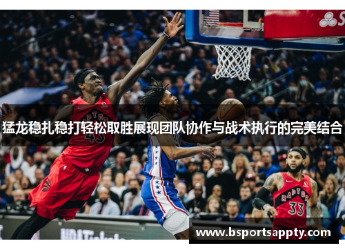 猛龙稳扎稳打轻松取胜展现团队协作与战术执行的完美结合