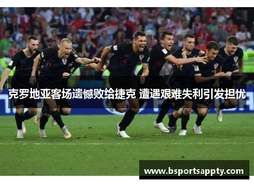 克罗地亚客场遗憾败给捷克 遭遇艰难失利引发担忧