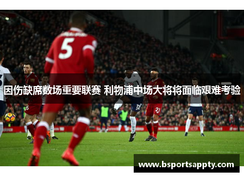 因伤缺席数场重要联赛 利物浦中场大将将面临艰难考验