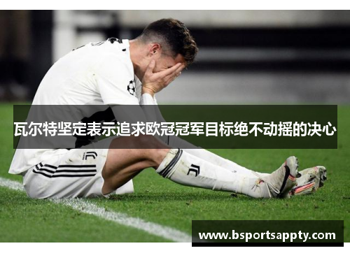 瓦尔特坚定表示追求欧冠冠军目标绝不动摇的决心