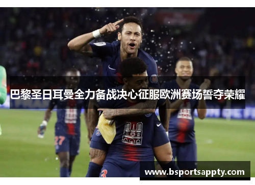 巴黎圣日耳曼全力备战决心征服欧洲赛场誓夺荣耀