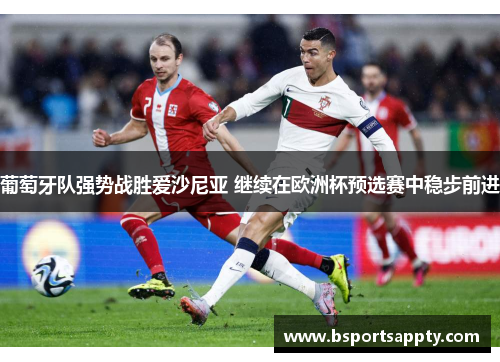 葡萄牙队强势战胜爱沙尼亚 继续在欧洲杯预选赛中稳步前进