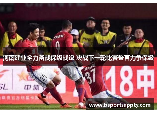 河南建业全力备战保级战役 决战下一轮比赛誓言力争保级