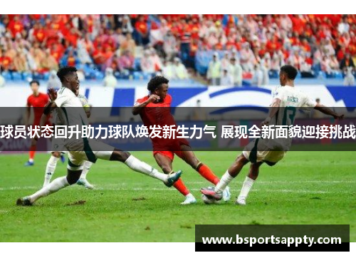 球员状态回升助力球队焕发新生力气 展现全新面貌迎接挑战