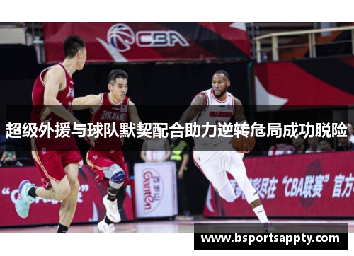超级外援与球队默契配合助力逆转危局成功脱险