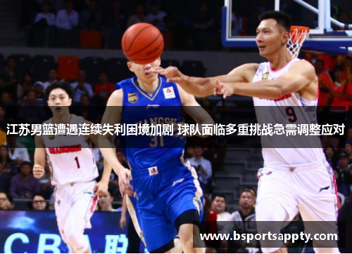 江苏男篮遭遇连续失利困境加剧 球队面临多重挑战急需调整应对