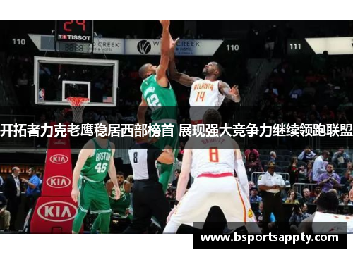 开拓者力克老鹰稳居西部榜首 展现强大竞争力继续领跑联盟